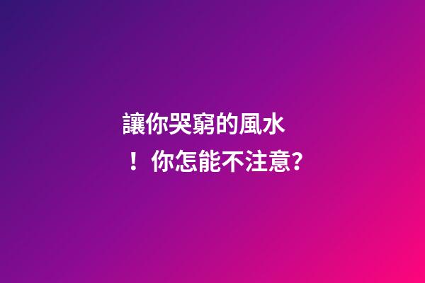 讓你哭窮的風水！你怎能不注意？